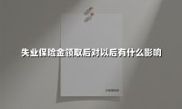 领取失业保险金对未来有什么影响？这6大隐藏风险必须了解！