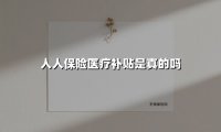 人人保险医疗补贴是真的吗(2025最新权威解答)