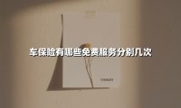 车保险有哪些免费服务分别几次(2025最新权威解答)