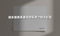 城乡居民养老保险买哪个档次划算(2025最新权威解答)