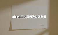 picc中国人民保险车险电话(2025最新权威解答)