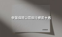 中国保险公司排行榜前十名(2025最新权威解答)