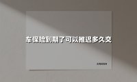 车保险到期了可以推迟多久交(2025最新)