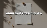 2025城乡居民养老保险每月能领多少钱?看懂最新政策不吃亏(附计算案例)