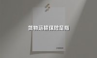 货物运输保险:护航物流安全的必备指南