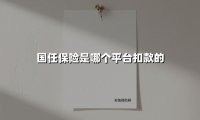 国任保险扣款平台揭秘：这些“隐秘扣费”究竟从何而来？