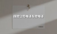 2025车主必存!保险公司电话车险电话合集更新,事故现场5分钟接通救援