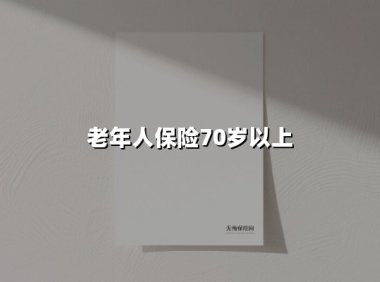 2025年70岁以上老人保险指南：守护银发安康的智慧之选