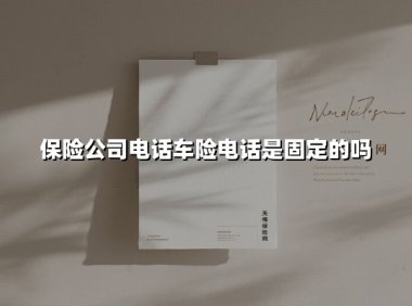 车险电话是否固定？揭秘投保服务背后的沟通密码