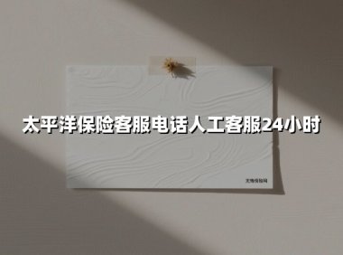 太平洋保险客服电话全攻略：24小时人工服务，您的私人保险管家