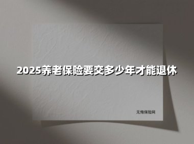 2025年养老保险交满多少年能退休？这3种特殊情况可能影响你的养老金！