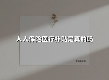 人人保险医疗补贴是真的吗(2025最新权威解答)