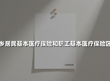 城乡居民基本医疗保险和职工基本医疗保险区别(2025最新权威解答)