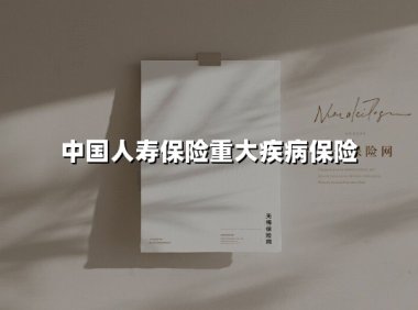 中国人寿保险重大疾病保险(2025最新权威解答)