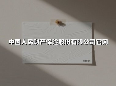 中国人民财产保险股份有限公司官网(2025最新权威解答)