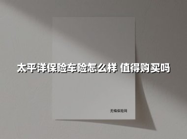 太平洋保险车险怎么样 值得购买吗(2025最新权威解答)