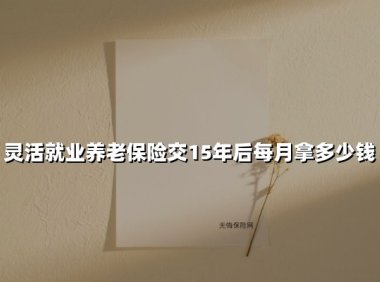 灵活就业养老保险交15年后每月拿多少钱(2025最新权威解答)
