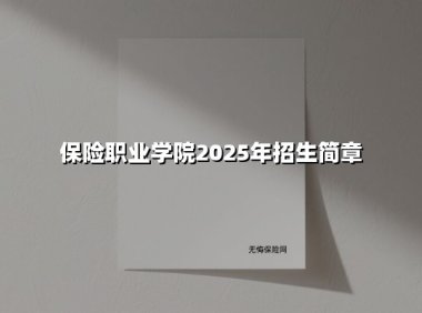 保险职业学院2025年招生简章：专业代码详解与报考全攻略