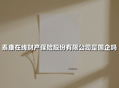 泰康在线是国企吗？穿透股权结构解读企业本质