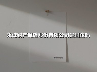 永诚财产保险是国企吗?深度拆解这家电力系险企的资本基因与市场突围