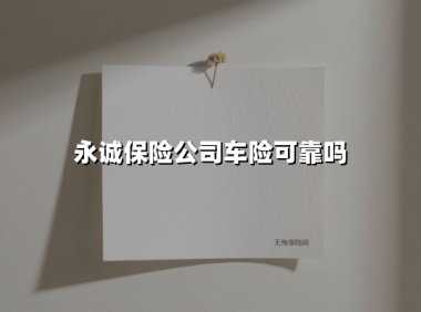 永诚车险靠谱吗?2025年最新评测:服务、口碑、性价比全解析