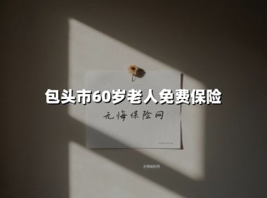 最高2万元意外保障!包头市60岁老人免费保险政策全解读(2025最新版)