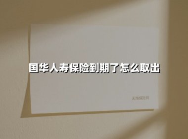 国华人寿保险到期取出全攻略：线下+线上双渠道操作指南（2025年最新版）