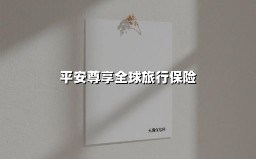 环球旅行者的安心守护——2025版平安尊享全球旅游保险全新解读