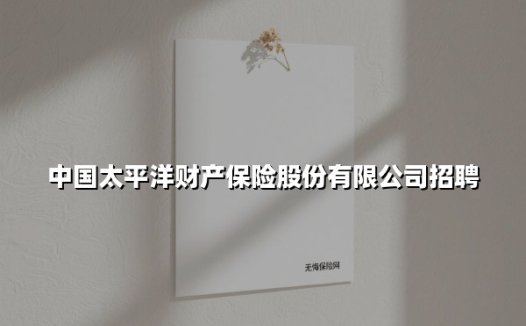 中国太平洋财产保险2025年社招启动：国企平台释放核心岗位，多维薪酬助力职业成长