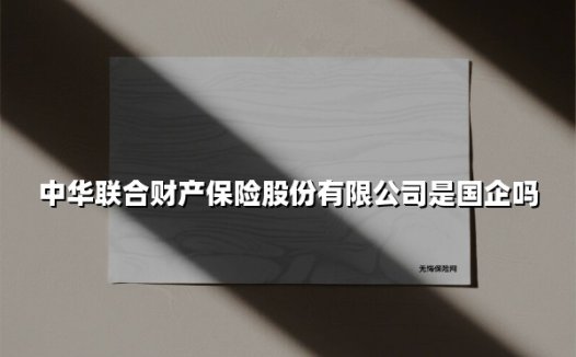 中华联合财产保险股份有限公司是国企吗？一文解析这家“国民级”险企的前世今生