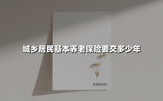 2025年城乡居民养老保险缴费指南:交满多少年才能领养老金?