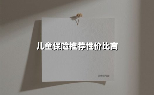 儿童保险怎么选？这4类高性价比方案，守护孩子成长每一步