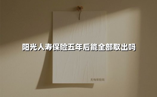 阳光人寿五年保险期满，本金到底能不能全额取出？最新深度解析