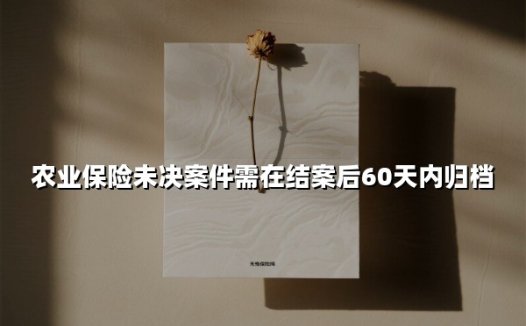 农业保险未决案件归档新规:60天倒计时如何破解行业痛点