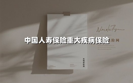 中国人寿保险重大疾病保险(2025最新权威解答)