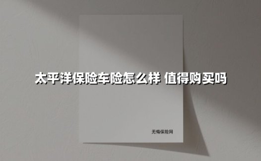 太平洋保险车险怎么样 值得购买吗(2025最新权威解答)