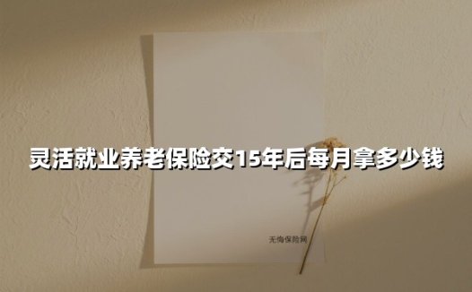 灵活就业养老保险交15年后每月拿多少钱(2025最新权威解答)