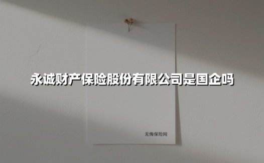 永诚财产保险是国企吗？深度拆解这家电力系险企的资本基因与市场突围