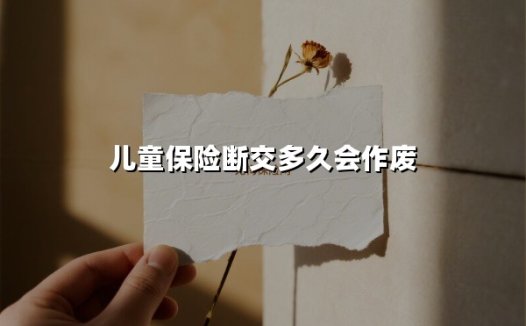 儿童保险断交多久失效？三种情况决定保障存亡