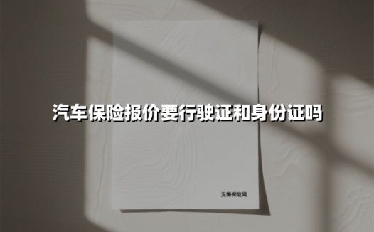 汽车保险报价需要行驶证和身份证吗?2025年投保必备指南