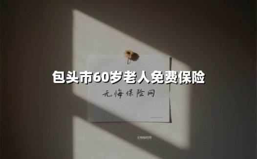 最高2万元意外保障！包头市60岁老人免费保险政策全解读（2025最新版）