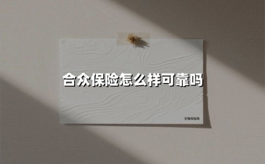 合众保险到底靠不靠谱?一文揭秘这家保险公司的真实实力