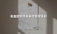 年金险和终身寿险有啥区别(2025最新权威解答)
