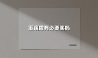 重疾险有必要买吗(2025最新权威解答)