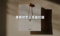 重疾险怎么买最划算(2025最新权威解答)