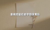 重疾险最后能拿回保费吗(2025最新权威解答)