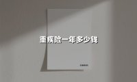 重疾险一年多少钱(2025最新权威解答)