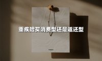 重疾险买消费型还是返还型(2025最新权威解答)