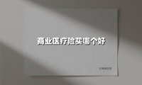 商业医疗险买哪个好(2025最新权威解答)