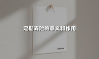 定期寿险的意义和作用(2025最新权威解答)